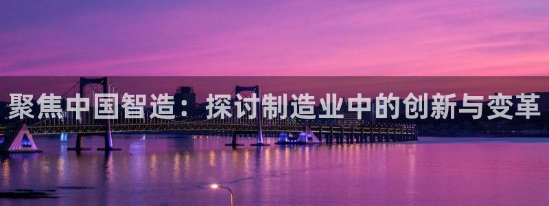 恒行3乃5O6917：聚焦中国智造：探讨制造业中的创新与变革