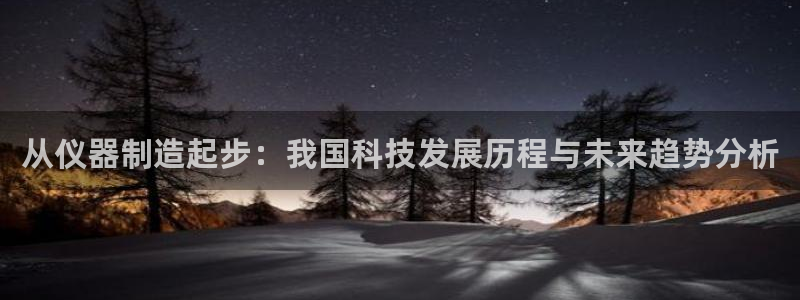 恒行开户娱乐赞议6ll5l：从仪器制造起步：我国科技发展历程