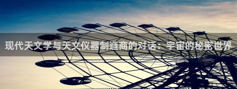 恒行开户娱乐6ll5l特惠：现代天文学与天文仪器制造商的对话