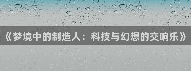 恒行娱乐度74ooo5聘霖：《梦境中的制造人：科技与幻想的交